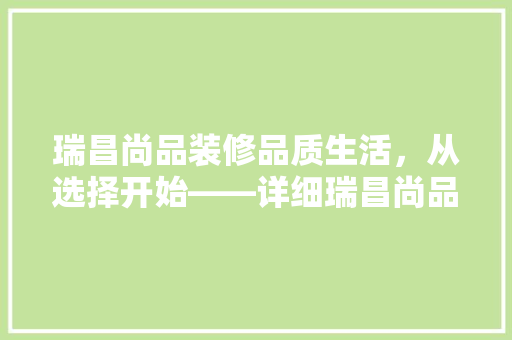 瑞昌尚品装修品质生活，从选择开始——详细瑞昌尚品装修的优势与魅力