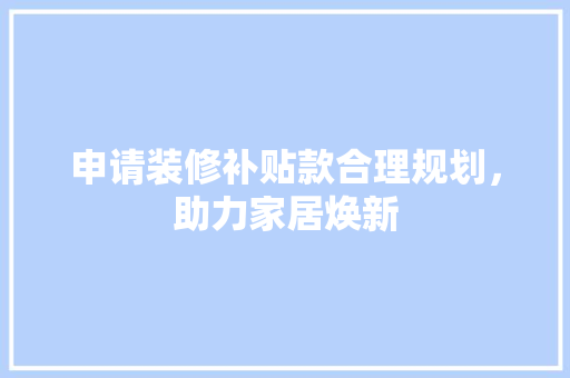 申请装修补贴款合理规划，助力家居焕新