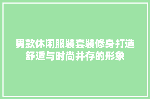 男款休闲服装套装修身打造舒适与时尚并存的形象
