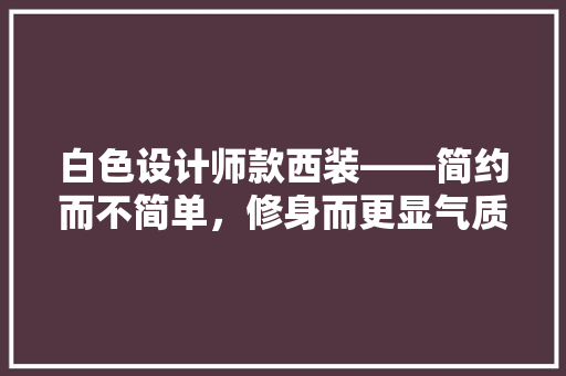 白色设计师款西装——简约而不简单，修身而更显气质