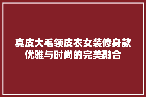 真皮大毛领皮衣女装修身款优雅与时尚的完美融合