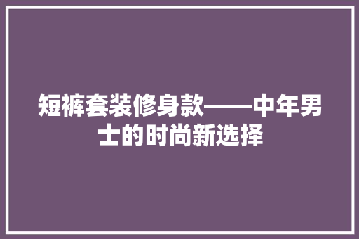 短裤套装修身款——中年男士的时尚新选择