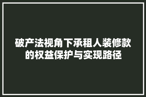 破产法视角下承租人装修款的权益保护与实现路径