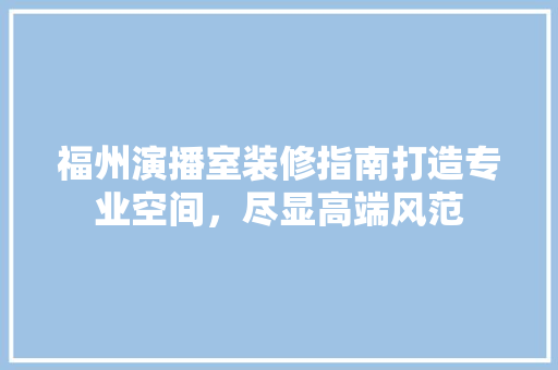 福州演播室装修指南打造专业空间，尽显高端风范