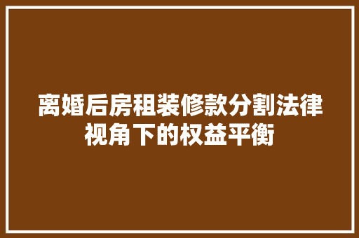 离婚后房租装修款分割法律视角下的权益平衡