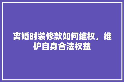 离婚时装修款如何维权，维护自身合法权益