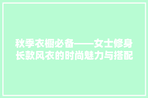秋季衣橱必备——女士修身长款风衣的时尚魅力与搭配攻略