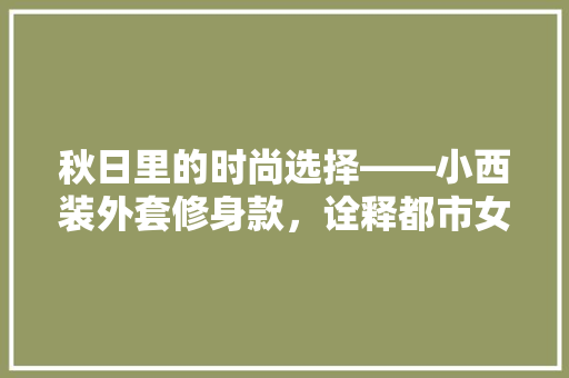 秋日里的时尚选择——小西装外套修身款，诠释都市女的优雅魅力