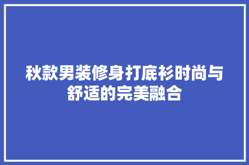秋款男装修身打底衫时尚与舒适的完美融合