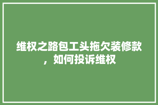 维权之路包工头拖欠装修款，如何投诉维权