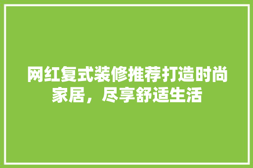 网红复式装修推荐打造时尚家居，尽享舒适生活