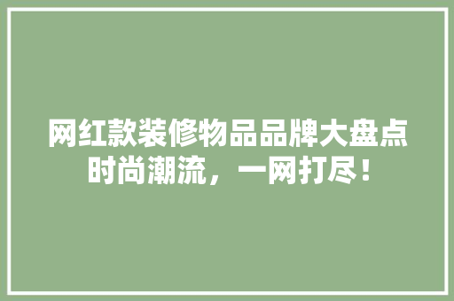 网红款装修物品品牌大盘点时尚潮流，一网打尽！