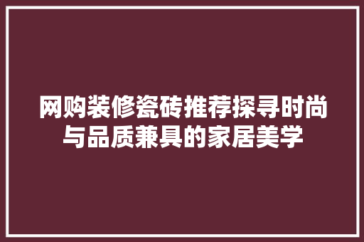 网购装修瓷砖推荐探寻时尚与品质兼具的家居美学