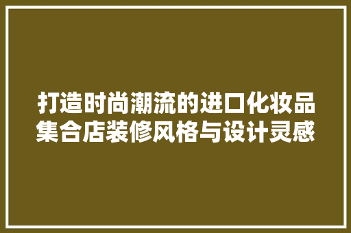 打造时尚潮流的进口化妆品集合店装修风格与设计灵感