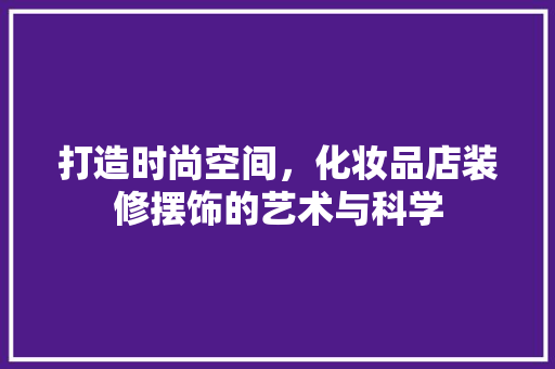 打造时尚空间，化妆品店装修摆饰的艺术与科学