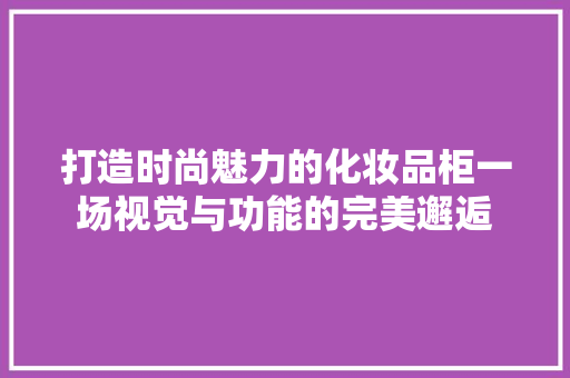 打造时尚魅力的化妆品柜一场视觉与功能的完美邂逅