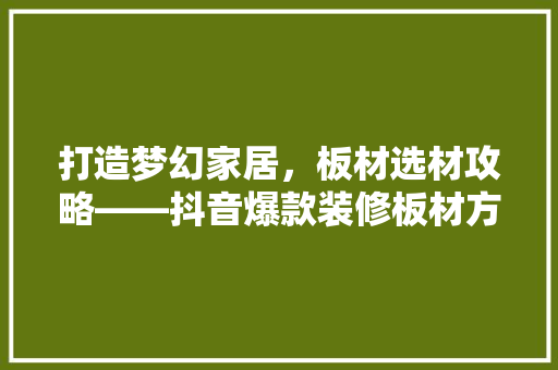 打造梦幻家居，板材选材攻略——抖音爆款装修板材方法