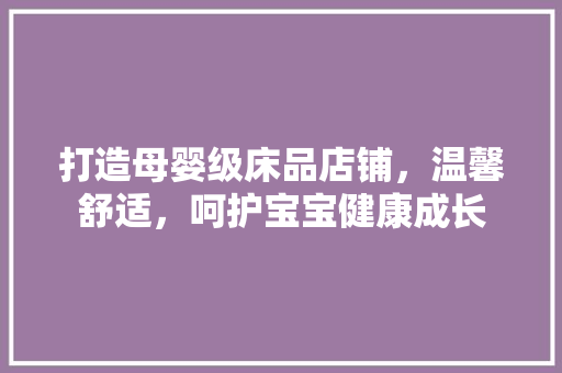 打造母婴级床品店铺，温馨舒适，呵护宝宝健康成长