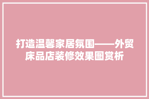 打造温馨家居氛围——外贸床品店装修效果图赏析