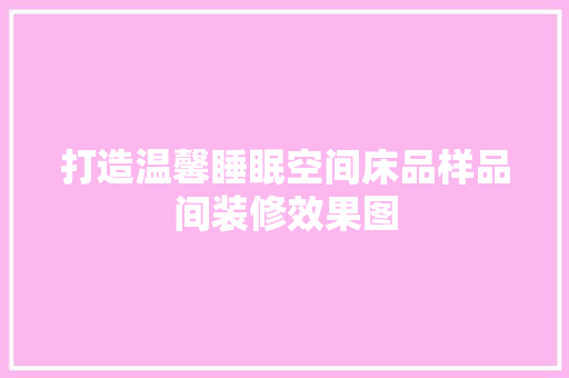 打造温馨睡眠空间床品样品间装修效果图