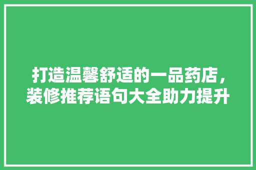打造温馨舒适的一品药店，装修推荐语句大全助力提升顾客体验