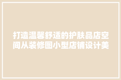 打造温馨舒适的护肤品店空间从装修图小型店铺设计美学