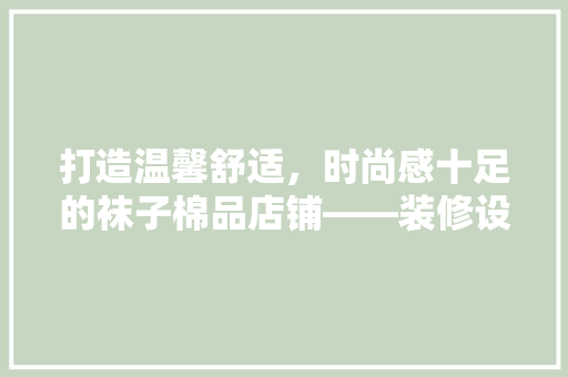 打造温馨舒适，时尚感十足的袜子棉品店铺——装修设计图解读