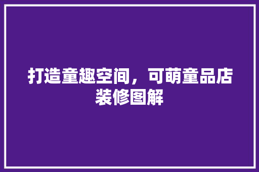 打造童趣空间，可萌童品店装修图解
