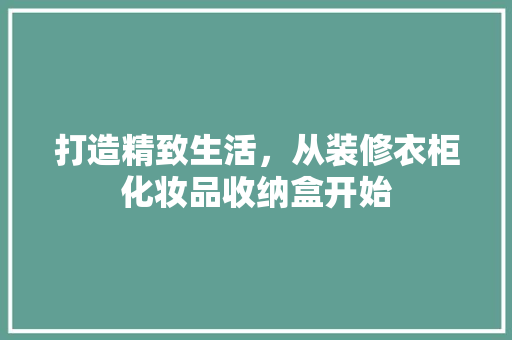 打造精致生活，从装修衣柜化妆品收纳盒开始