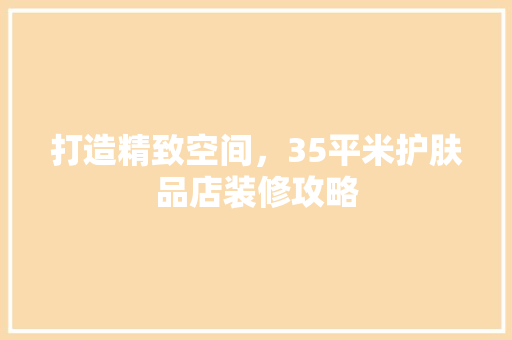 打造精致空间，35平米护肤品店装修攻略