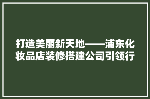 打造美丽新天地——浦东化妆品店装修搭建公司引领行业潮流