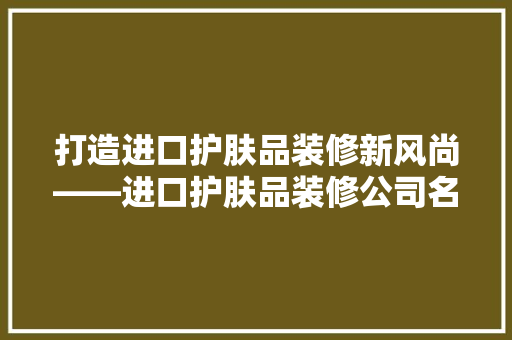 打造进口护肤品装修新风尚——进口护肤品装修公司名字背后的故事