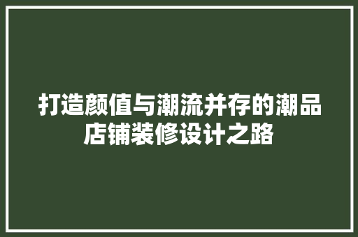 打造颜值与潮流并存的潮品店铺装修设计之路