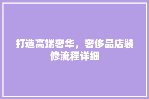 打造高端奢华，奢侈品店装修流程详细