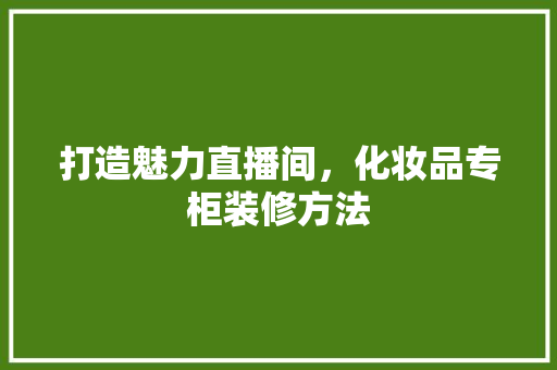 打造魅力直播间，化妆品专柜装修方法