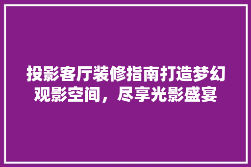 投影客厅装修指南打造梦幻观影空间，尽享光影盛宴