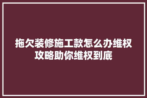 拖欠装修施工款怎么办维权攻略助你维权到底