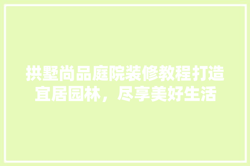 拱墅尚品庭院装修教程打造宜居园林，尽享美好生活