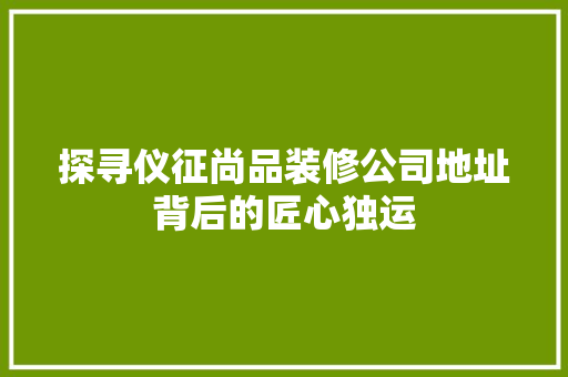 探寻仪征尚品装修公司地址背后的匠心独运