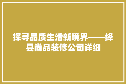 探寻品质生活新境界——绛县尚品装修公司详细