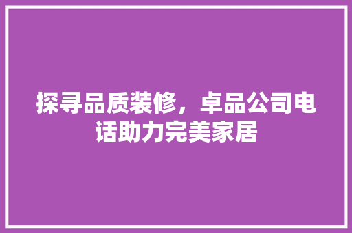探寻品质装修，卓品公司电话助力完美家居