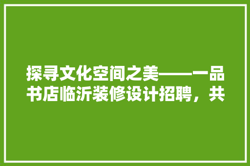探寻文化空间之美——一品书店临沂装修设计招聘，共筑阅读梦想