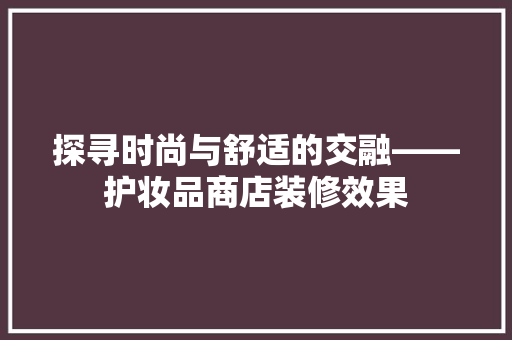 探寻时尚与舒适的交融——护妆品商店装修效果