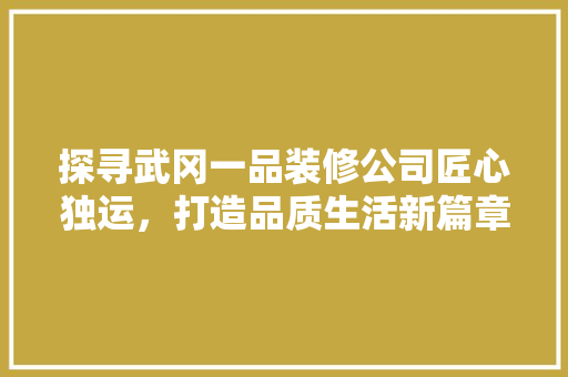 探寻武冈一品装修公司匠心独运，打造品质生活新篇章
