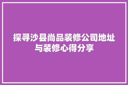 探寻沙县尚品装修公司地址与装修心得分享