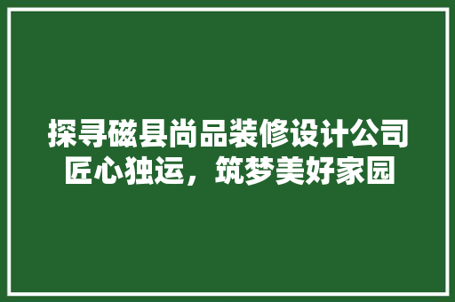 探寻磁县尚品装修设计公司匠心独运，筑梦美好家园