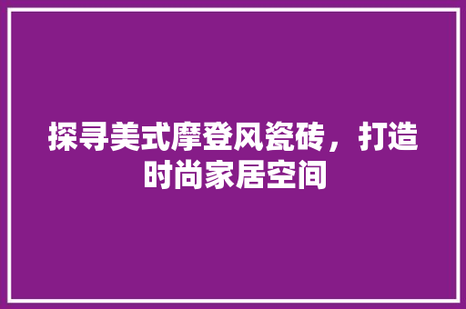 探寻美式摩登风瓷砖，打造时尚家居空间