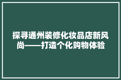 探寻通州装修化妆品店新风尚——打造个化购物体验