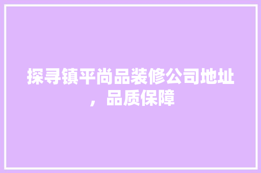 探寻镇平尚品装修公司地址，品质保障