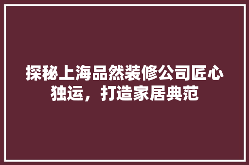探秘上海品然装修公司匠心独运，打造家居典范